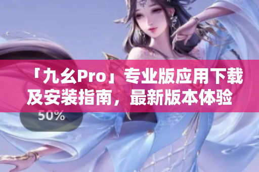 「九幺Pro」专业版应用下载及安装指南，最新版本体验分享