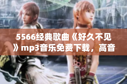 5566经典歌曲《好久不见》mp3音乐免费下载，高音质无损资源分享