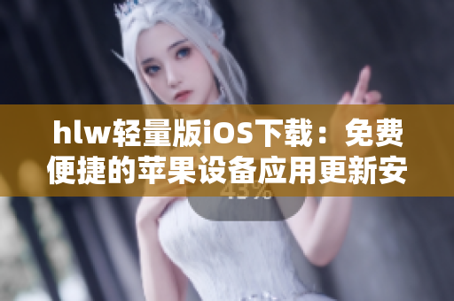 hlw轻量版iOS下载：免费便捷的苹果设备应用更新安装指南