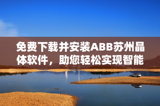 免费下载并安装ABB苏州晶体软件，助您轻松实现智能控制