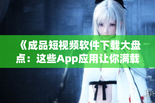 《成品短视频软件下载大盘点：这些App应用让你满载创作灵感！》