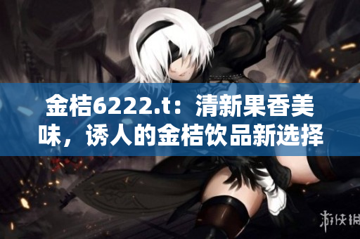 金桔6222.t：清新果香美味，诱人的金桔饮品新选择