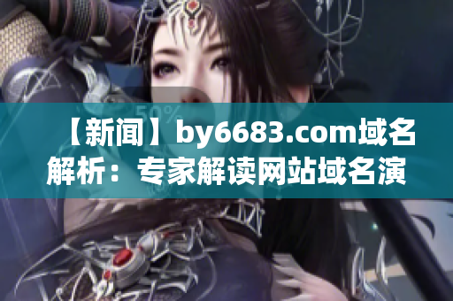 【新闻】by6683.com域名解析：专家解读网站域名演变对网络发展的影响