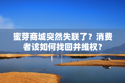 蜜芽商城突然失联了？消费者该如何找回并维权？