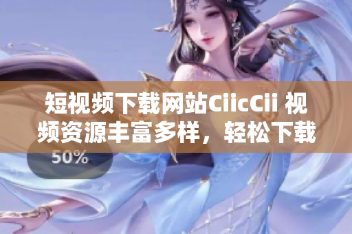 短视频下载网站CiicCii 视频资源丰富多样，轻松下载观看