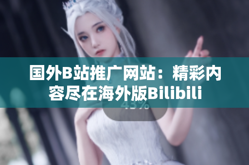 国外B站推广网站：精彩内容尽在海外版Bilibili