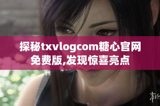 探秘txvlogcom糖心官网免费版,发现惊喜亮点