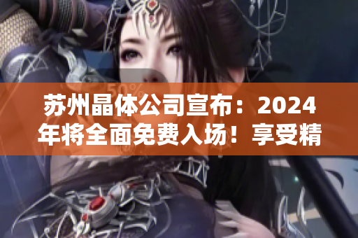 苏州晶体公司宣布：2024年将全面免费入场！享受精彩新科技展览，参与行业交流与合作机遇