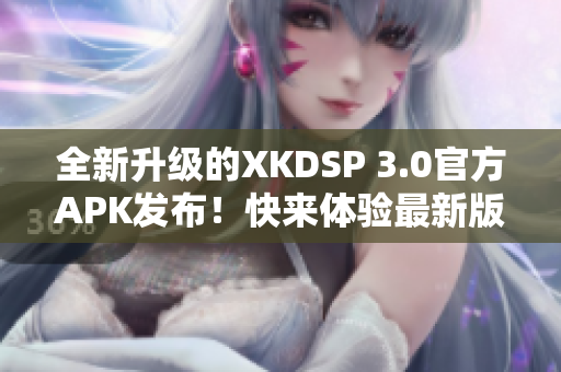 全新升级的XKDSP 3.0官方APK发布！快来体验最新版本的惊喜功能！