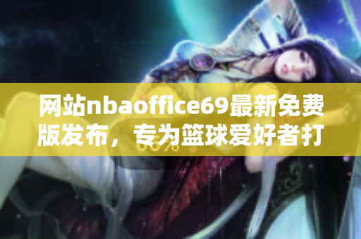 网站nbaoffice69最新免费版发布，专为篮球爱好者打造的全新平台