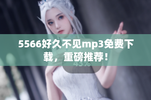 5566好久不见mp3免费下载，重磅推荐！