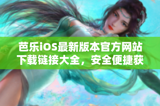 芭乐iOS最新版本官方网站下载链接大全，安全便捷获取最新版iOS软件