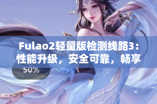 Fulao2轻量版检测线路3：性能升级，安全可靠，畅享顶级体验