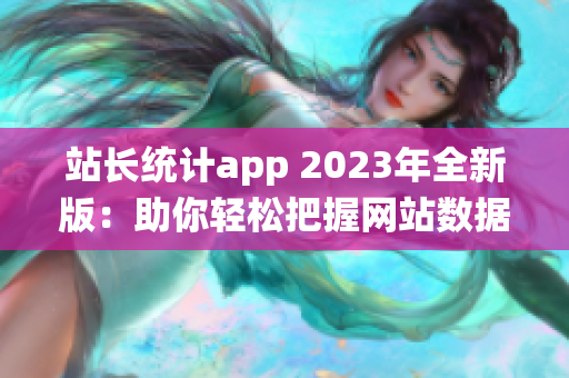 站长统计app 2023年全新版：助你轻松把握网站数据