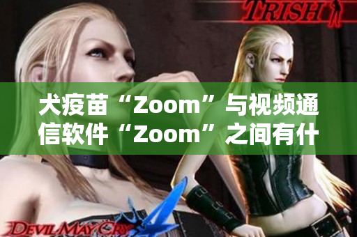 犬疫苗“Zoom”与视频通信软件“Zoom”之间有什么不同？