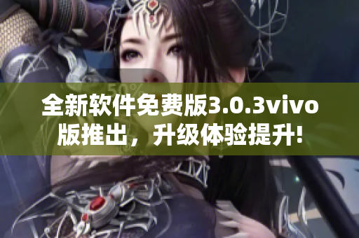 全新软件免费版3.0.3vivo版推出，升级体验提升!