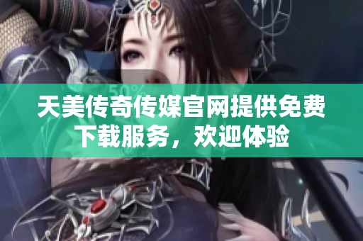 天美传奇传媒官网提供免费下载服务，欢迎体验