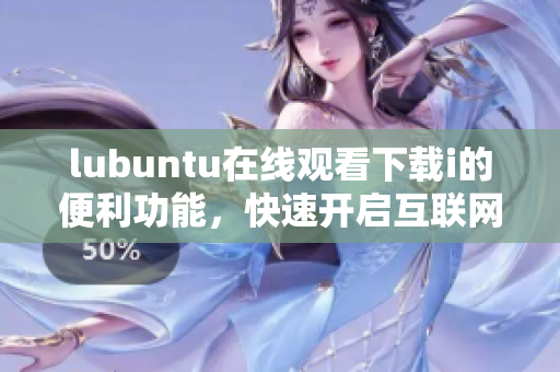 lubuntu在线观看下载i的便利功能，快速开启互联网观看下载新世界