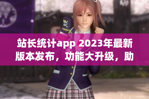 站长统计app 2023年最新版本发布，功能大升级，助您轻松管理网站 数据!