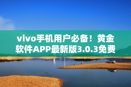 vivo手机用户必备！黄金软件APP最新版3.0.3免费下载指南