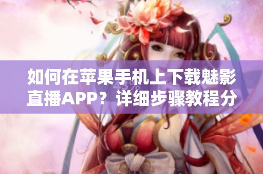 如何在苹果手机上下载魅影直播APP？详细步骤教程分享