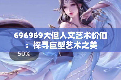 696969大但人文艺术价值：探寻巨型艺术之美