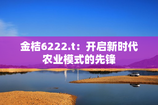 金桔6222.t：开启新时代农业模式的先锋