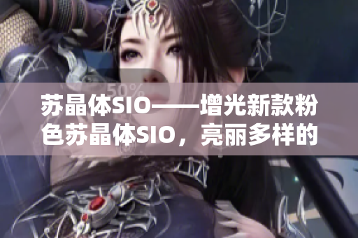 苏晶体SIO——增光新款粉色苏晶体SIO，亮丽多样的时尚选择