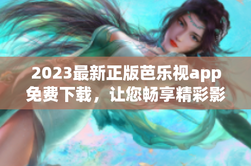 2023最新正版芭乐视app免费下载，让您畅享精彩影视新体验