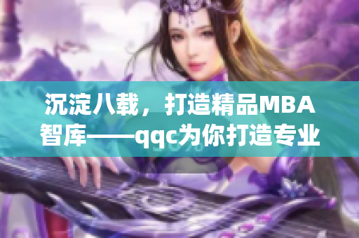 沉淀八载，打造精品MBA智库——qqc为你打造专业学习之路