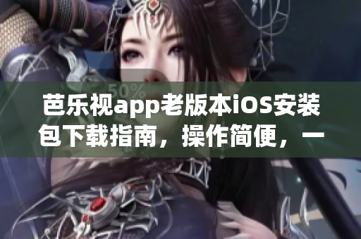 芭乐视app老版本iOS安装包下载指南，操作简便，一键解决不兼容问题