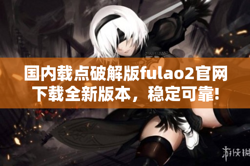 国内载点破解版fulao2官网下载全新版本，稳定可靠!