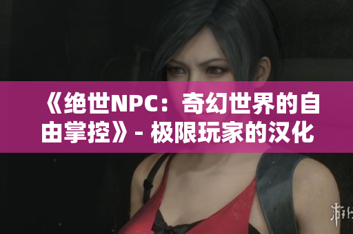 《绝世NPC：奇幻世界的自由掌控》- 极限玩家的汉化全新巨作！