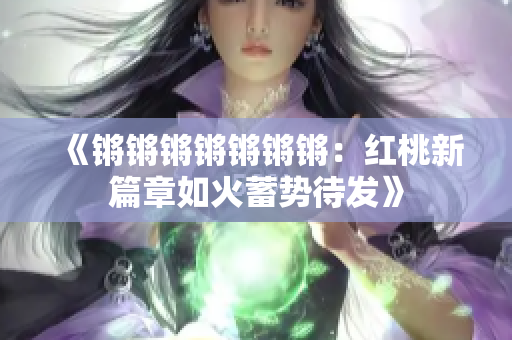 《锵锵锵锵锵锵锵：红桃新篇章如火蓄势待发》