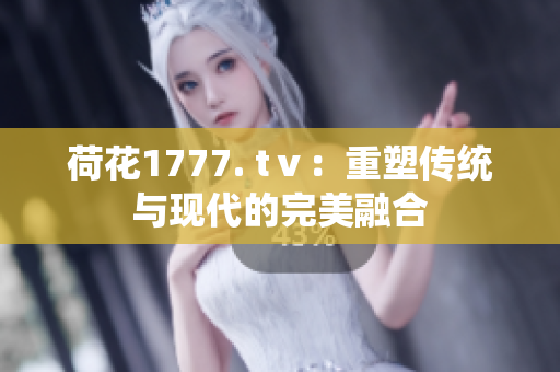 荷花1777. tⅴ：重塑传统与现代的完美融合