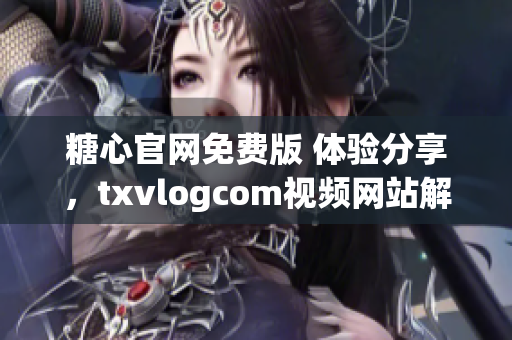 糖心官网免费版 体验分享，txvlogcom视频网站解析