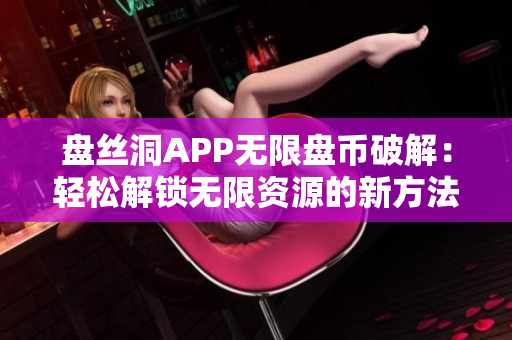 盘丝洞APP无限盘币破解：轻松解锁无限资源的新方法