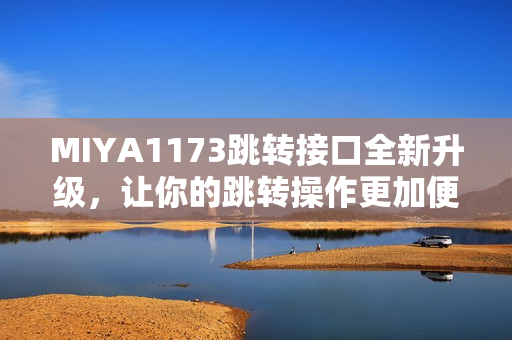 MIYA1173跳转接口全新升级，让你的跳转操作更加便捷与稳定，体验更流畅的跳转服务。