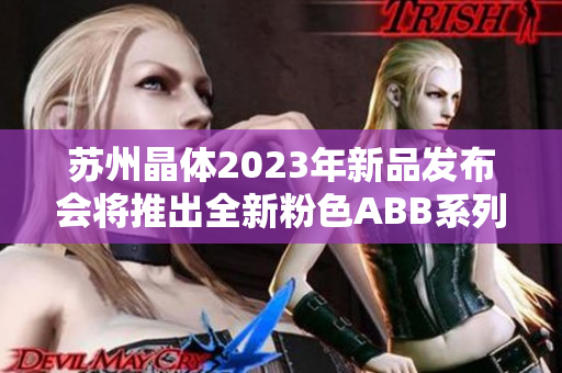 苏州晶体2023年新品发布会将推出全新粉色ABB系列