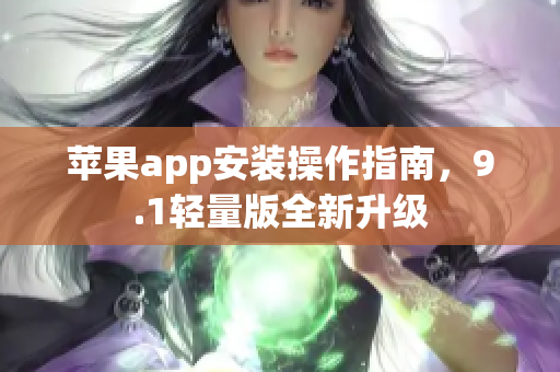 苹果app安装操作指南，9.1轻量版全新升级