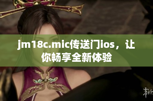 jm18c.mic传送门ios，让你畅享全新体验