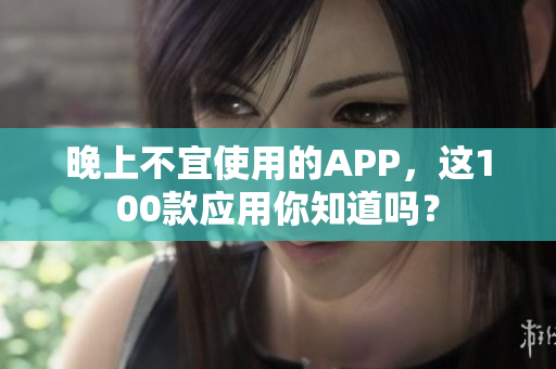 晚上不宜使用的APP，这100款应用你知道吗？