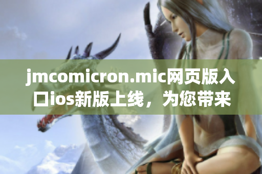 jmcomicron.mic网页版入口ios新版上线，为您带来全新阅读体验