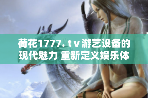 荷花1777. tⅴ游艺设备的现代魅力 重新定义娱乐体验