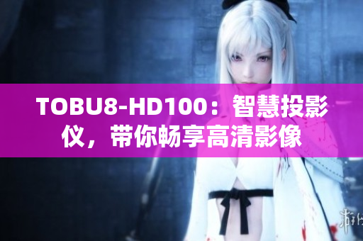 TOBU8-HD100：智慧投影仪，带你畅享高清影像