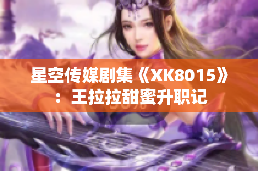 星空传媒剧集《XK8015》：王拉拉甜蜜升职记