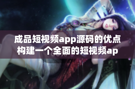 成品短视频app源码的优点构建一个全面的短视频app！