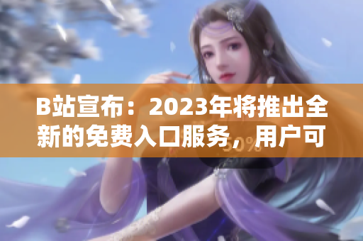 B站宣布：2023年将推出全新的免费入口服务，用户可期待更多精彩内容！