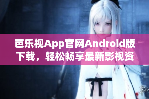 芭乐视App官网Android版下载，轻松畅享最新影视资源