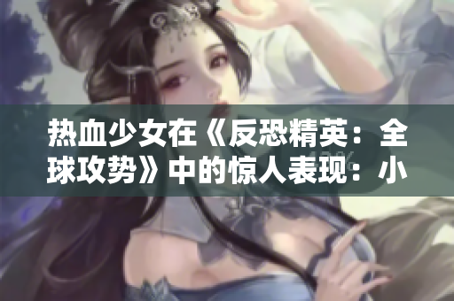 热血少女在《反恐精英：全球攻势》中的惊人表现：小心啦，她可能会让你不淡定！